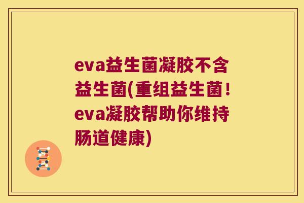 eva益生菌凝胶不含益生菌(重组益生菌！eva凝胶帮助你维持肠道健康)