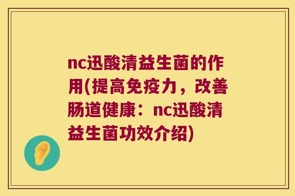 nc迅酸清益生菌的作用(提高免疫力，改善肠道健康：nc迅酸清益生菌功效介绍)