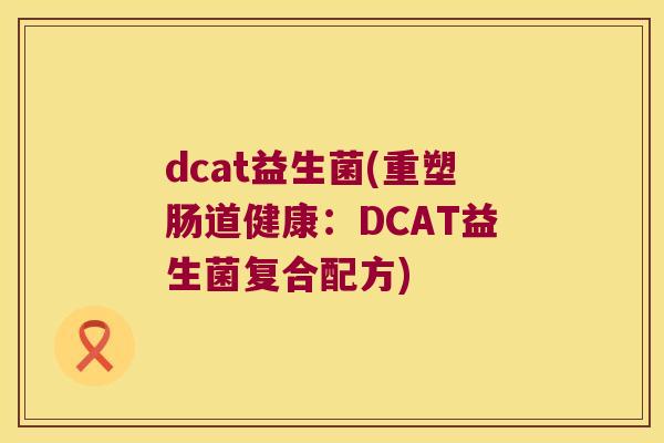 dcat益生菌(重塑肠道健康：DCAT益生菌复合配方)