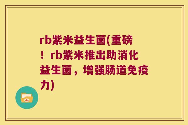 rb紫米益生菌(重磅！rb紫米推出助消化益生菌，增强肠道免疫力)