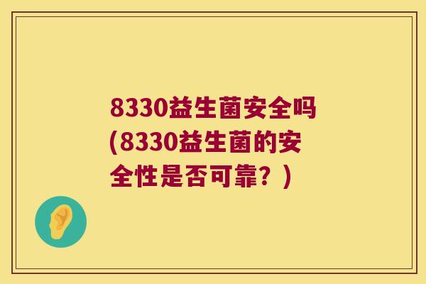 8330益生菌安全吗(8330益生菌的安全性是否可靠?) 8330益生菌安全吗(8330益生菌的安全性是否可靠?)