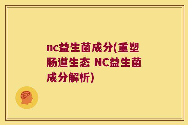 nc益生菌成分(重塑肠道生态 NC益生菌成分解析) nc益生菌成分(重塑肠道生态 NC益生菌成分解析)