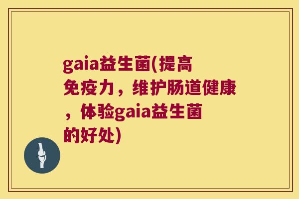 gaia益生菌(提高免疫力，维护肠道健康，体验gaia益生菌的好处)