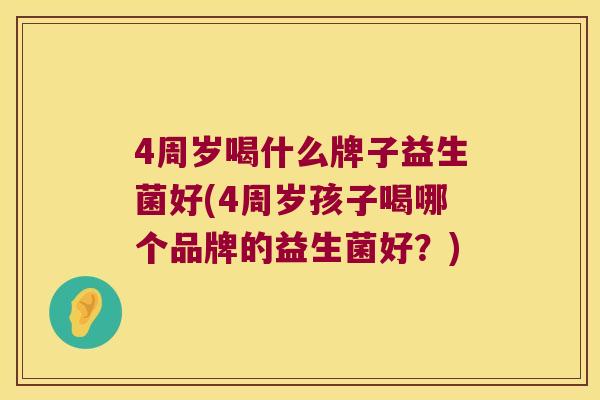 4周岁喝什么牌子益生菌好(4周岁孩子喝哪个品牌的益生菌好?) 4周岁喝什么牌子益生菌好(4周岁孩子喝哪个品牌的益生菌好?)