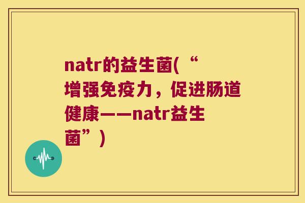 natr的益生菌(“增强免疫力，促进肠道健康——natr益生菌”)