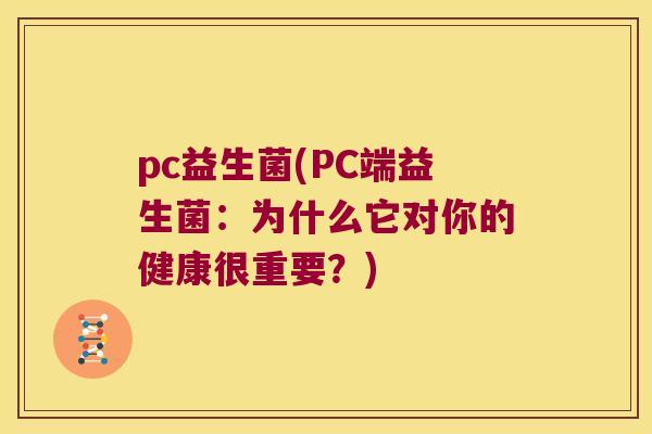 pc益生菌(PC端益生菌：为什么它对你的健康很重要？)