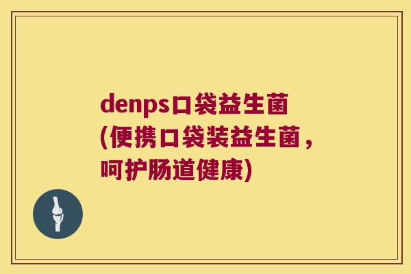 denps口袋益生菌(便携口袋装益生菌,呵护肠道健康) denps口袋益生菌(便携口袋装益生菌,呵护肠道健康)