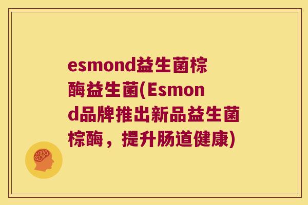 esmond益生菌棕酶益生菌(Esmond品牌推出新品益生菌棕酶，提升肠道健康)
