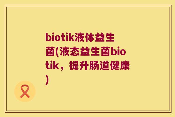 biotik液体益生菌(液态益生菌biotik，提升肠道健康)