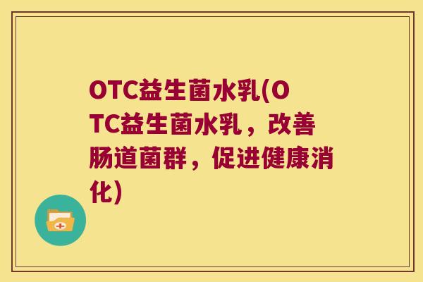 OTC益生菌水乳(OTC益生菌水乳，改善肠道菌群，促进健康消化)