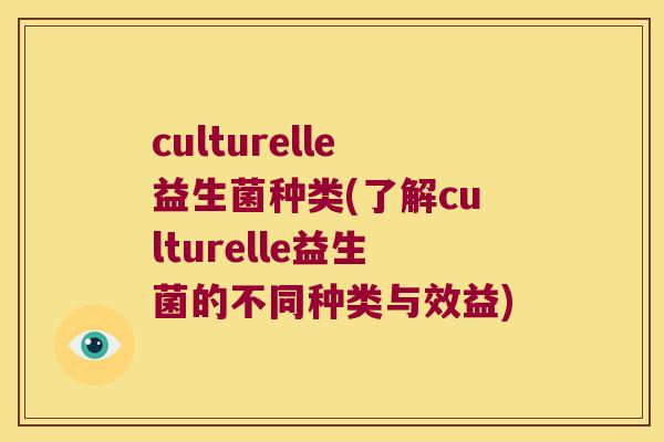 culturelle益生菌种类(了解culturelle益生菌的不同种类与效益)