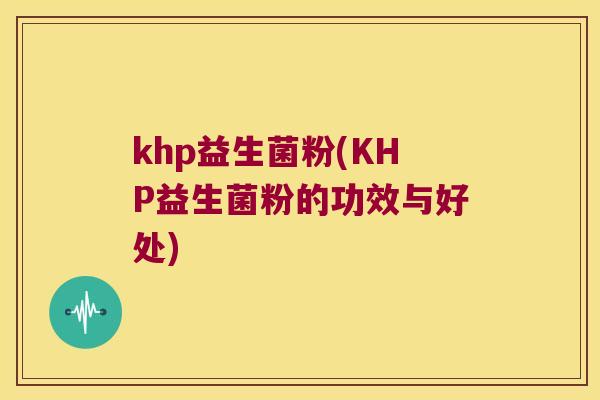 khp益生菌粉(KHP益生菌粉的功效与好处)
