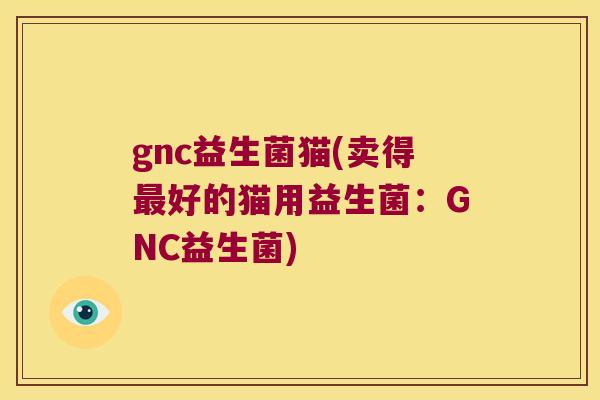 gnc益生菌猫(卖得好的猫用益生菌:GNC益生菌) gnc益生菌猫(卖得好的猫用益生菌:GNC益生菌)