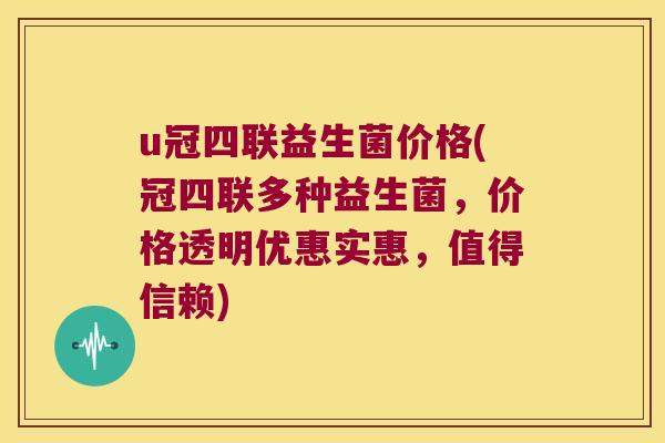 u冠四联益生菌价格(冠四联多种益生菌,价格透明优惠实惠,值得信赖) u冠四联益生菌价格(冠四联多种益生菌,价格透明优惠实惠,值得信赖)
