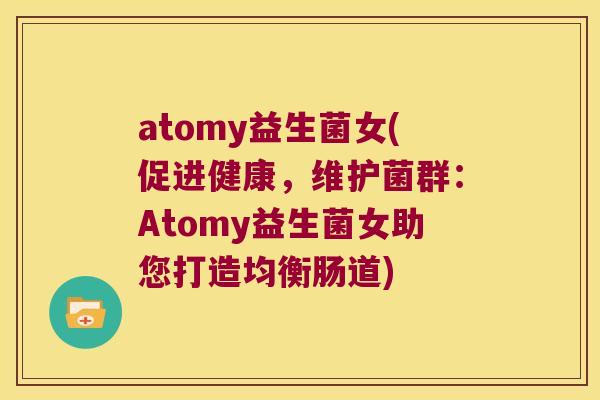 atomy益生菌女(促进健康,维护菌群:Atomy益生菌女助您打造均衡肠道) atomy益生菌女(促进健康,维护菌群:Atomy益生菌女助您打造均衡肠道)