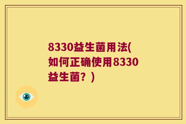 8330益生菌用法(如何正确使用8330益生菌?) 8330益生菌用法(如何正确使用8330益生菌?)