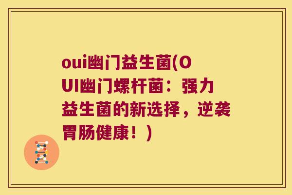 oui幽门益生菌(OUI幽门螺杆菌:强力益生菌的新选择,逆袭健康!) oui幽门益生菌(OUI幽门螺杆菌:强力益生菌的新选择,逆袭健康!)
