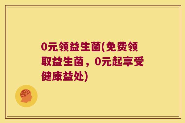 0元领益生菌(免费领取益生菌，0元起享受健康益处)