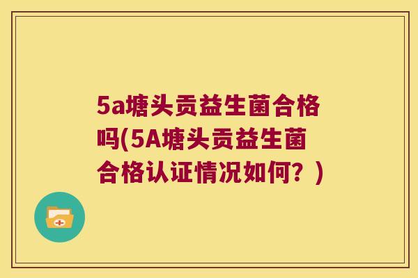 5a塘头贡益生菌合格吗(5A塘头贡益生菌合格认证情况如何？)
