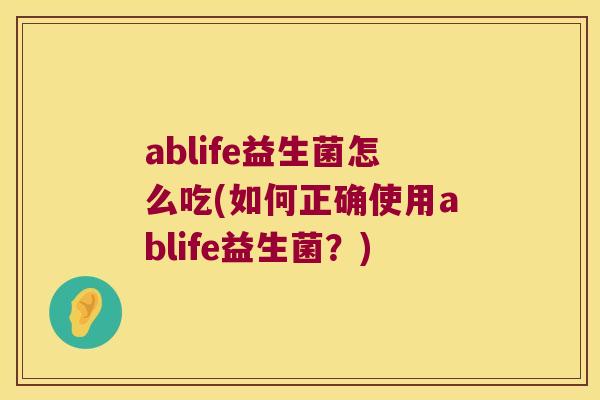 ablife益生菌怎么吃(如何正确使用ablife益生菌？)