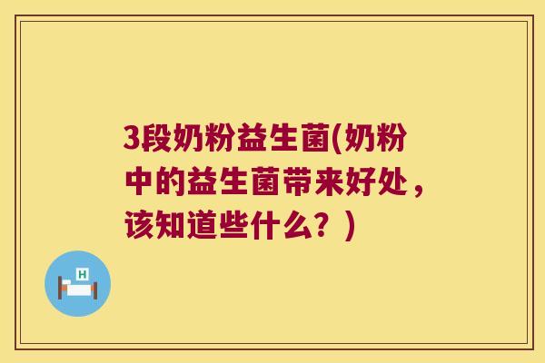 3段奶粉益生菌(奶粉中的益生菌带来好处，该知道些什么？)