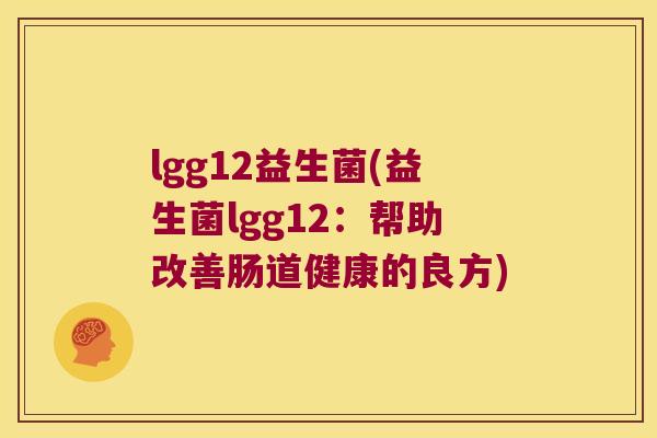 lgg12益生菌(益生菌lgg12：帮助改善肠道健康的良方)