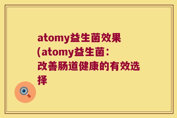 atomy益生菌效果(atomy益生菌:改善肠道健康的有效选择 atomy益生菌效果(atomy益生菌:改善肠道健康的有效选择