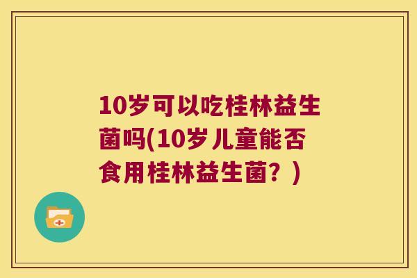 10岁可以吃桂林益生菌吗(10岁儿童能否食用桂林益生菌？)