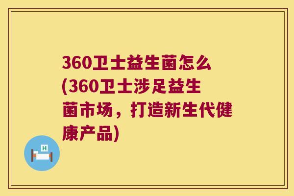 360卫士益生菌怎么(360卫士涉足益生菌市场，打造新生代健康产品)
