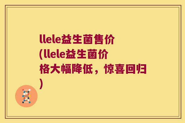 llele益生菌售价(llele益生菌价格大幅降低，惊喜回归)