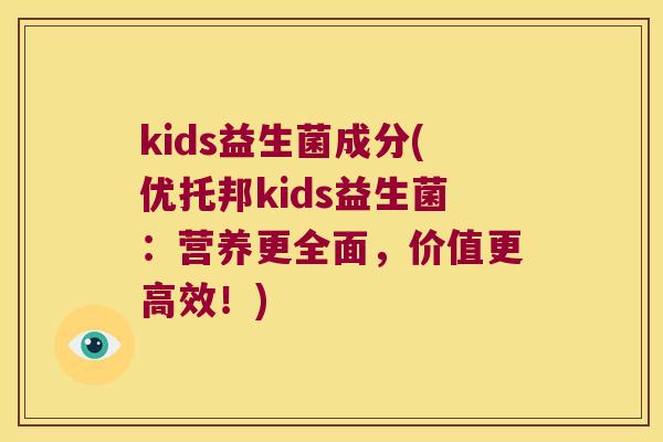 kids益生菌成分(优托邦kids益生菌：营养更全面，价值更高效！)