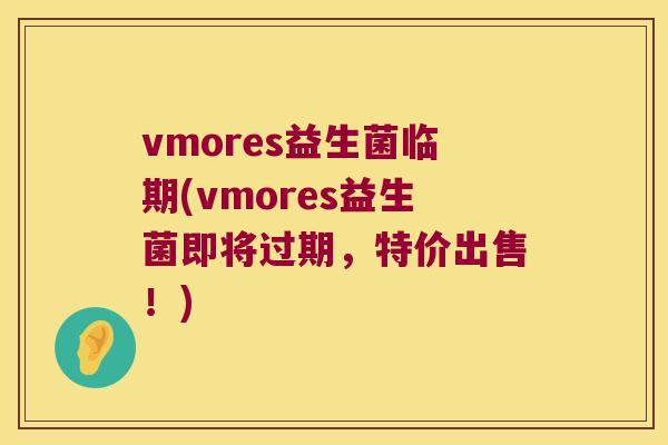 vmores益生菌临期(vmores益生菌即将过期，特价出售！)