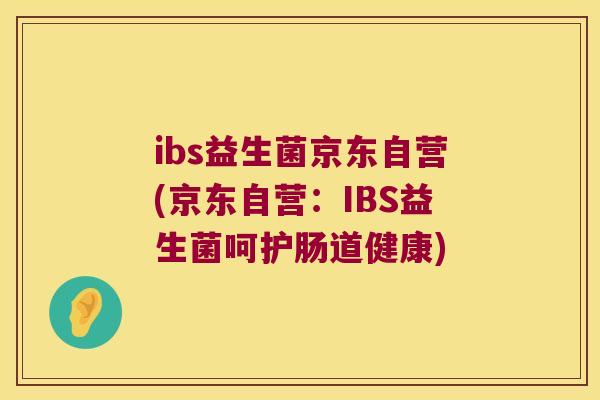 ibs益生菌京东自营(京东自营：IBS益生菌呵护肠道健康)