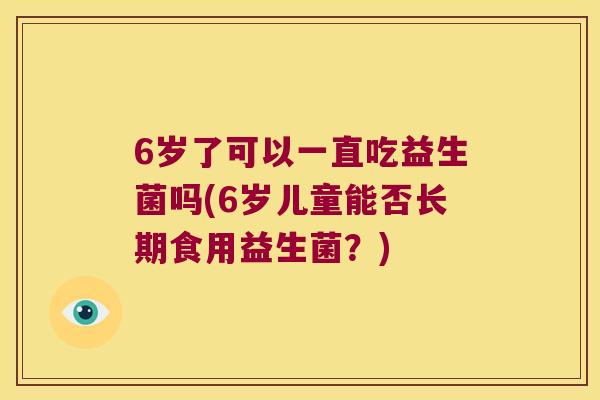 6岁了可以一直吃益生菌吗(6岁儿童能否长期食用益生菌？)
