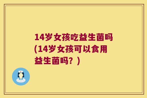 14岁女孩吃益生菌吗(14岁女孩可以食用益生菌吗？)
