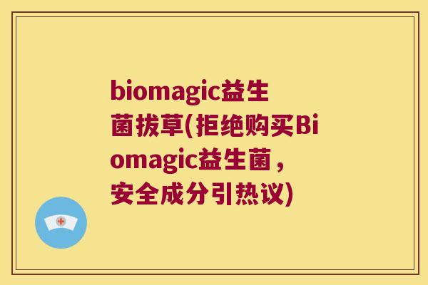 biomagic益生菌拔草(拒绝购买Biomagic益生菌，安全成分引热议)