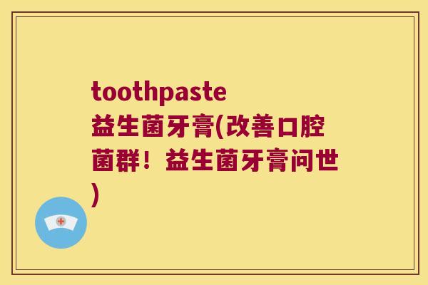 toothpaste益生菌牙膏(改善口腔菌群！益生菌牙膏问世)