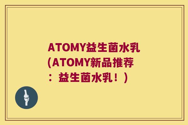 ATOMY益生菌水乳(ATOMY新品推荐：益生菌水乳！)