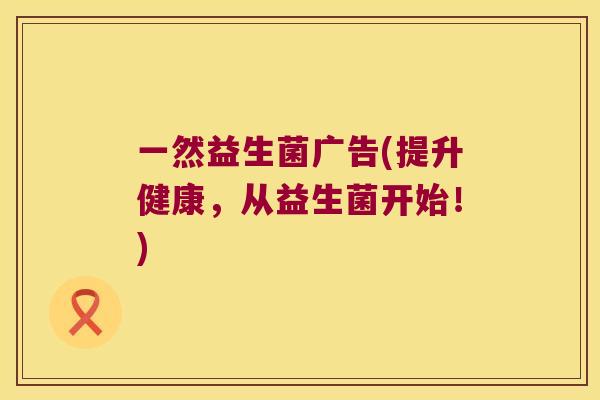 一然益生菌广告(提升健康,从益生菌开始!) 一然益生菌广告(提升健康,从益生菌开始!)