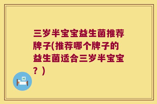 三岁半宝宝益生菌推荐牌子(推荐哪个牌子的益生菌适合三岁半宝宝？)
