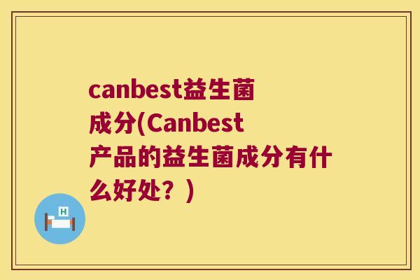 canbest益生菌成分(Canbest产品的益生菌成分有什么好处?) canbest益生菌成分(Canbest产品的益生菌成分有什么好处?)