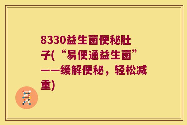 8330益生菌便秘肚子(“易便通益生菌”——缓解便秘，轻松减重)