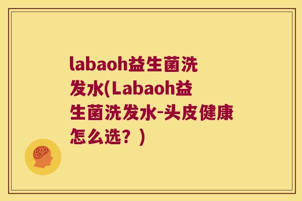 labaoh益生菌洗发水(Labaoh益生菌洗发水-头皮健康怎么选?) labaoh益生菌洗发水(Labaoh益生菌洗发水-头皮健康怎么选?)