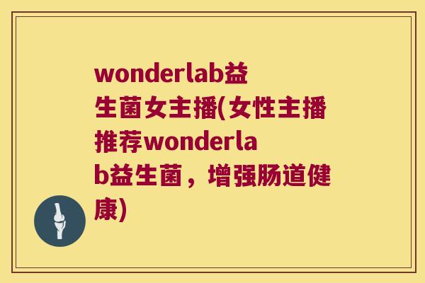 wonderlab益生菌女主播(女性主播推荐wonderlab益生菌，增强肠道健康)