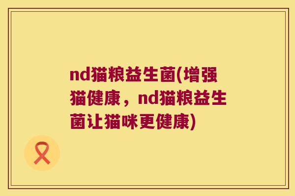 nd猫粮益生菌(增强猫健康，nd猫粮益生菌让猫咪更健康)