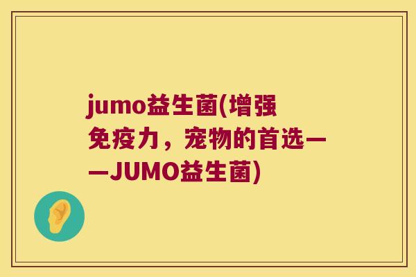 jumo益生菌(增强免疫力，宠物的首选——JUMO益生菌)