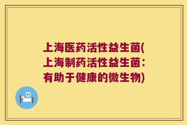 上海医药活性益生菌(上海制药活性益生菌：有助于健康的微生物)