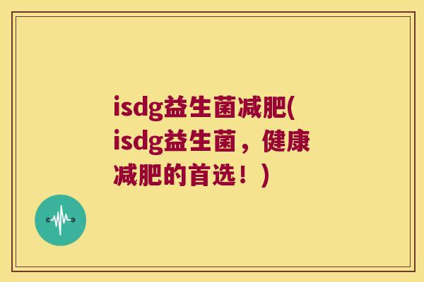 isdg益生菌(isdg益生菌,健康的首选!) isdg益生菌(isdg益生菌,健康的首选!)