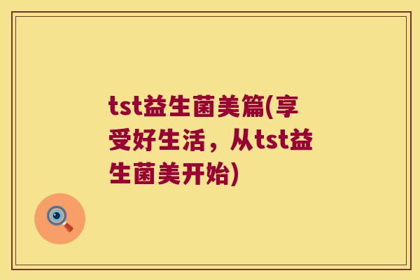 tst益生菌美篇(享受好生活，从tst益生菌美开始)
