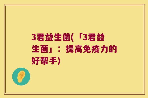 3君益生菌(「3君益生菌」:提高力的好帮手) 3君益生菌(「3君益生菌」:提高力的好帮手)